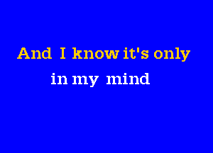 And I know it's only

in my mind