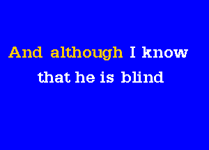 And although I know

that he is blind