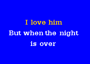 I love him

But When the night

is over