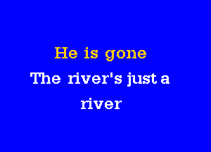 He is gone

The river's just a

river