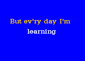 But ev'ry day I'm

learning