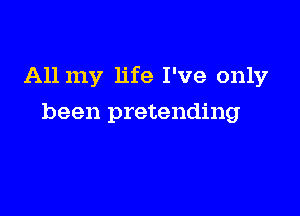 All my life I've only

been pretending