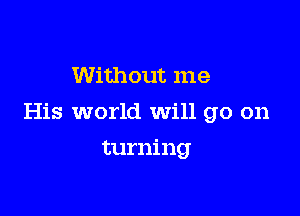 Without me

His world will go on

turning