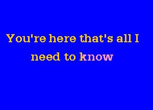 You're here that's all I

need to know