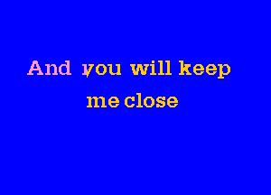 And you Will keep

me close