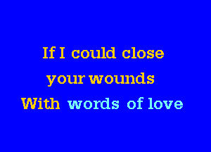 IfI could close

your wounds

With words of love