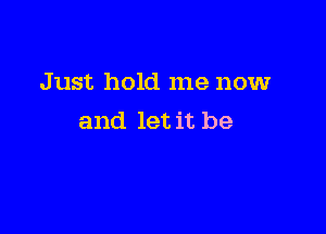 Just hold me now

and let it be