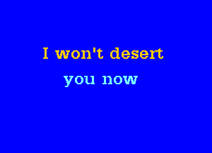 I won't desert

you nowr