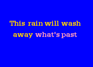 This rain Will wash

away what's past