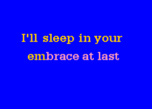 I'll sleep in your

embrace at last