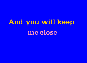 And you Will keep

me close