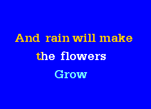 And rain Will make

the flowers

Grow