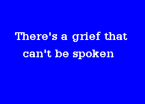 There's a grief that

can't be spoken