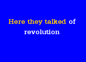 Here they talked of

revolution