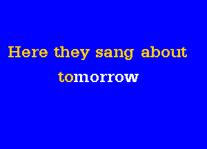 Here they sang about

tomorrow