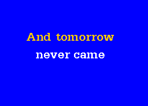 And tomorrow

never came