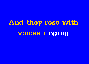 And they rose with

voices ringing