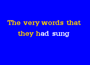 The very words that

they had sung