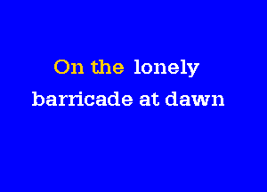 On the lonely

barricade at dawn