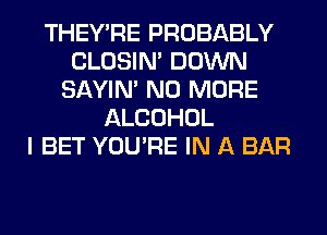 THEY'RE PROBABLY
CLOSIN' DOWN
SAYIN' NO MORE
ALCOHOL
I BET YOU'RE IN A BAR