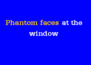Phantom faces at the

window