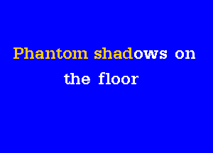 Phantom shadows on

the floor