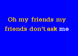 Oh my friends my

friendis don't ask me
