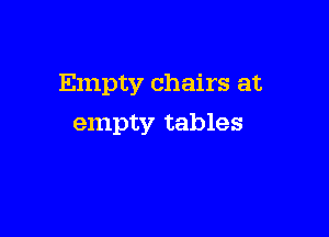 Empty chairs at

empty tables