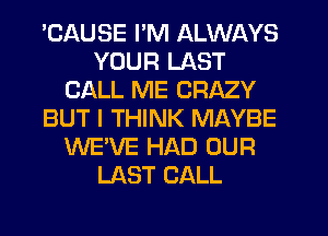 'CAUSE I'M ALWAYS
YOUR LAST
CALL ME CRAZY
BUT I THINK MAYBE
WE'VE HAD OUR
LAST CALL