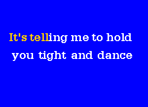 It's telling me to hold

you tight and dance