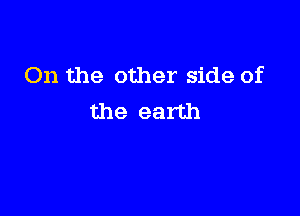 On the other side of

the earth