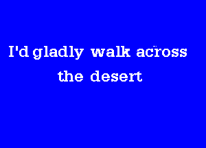 I'd gladly walk across

the desert