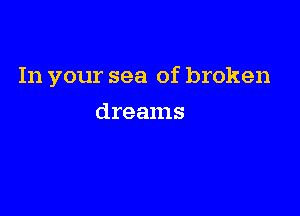 In your sea of broken

dreams