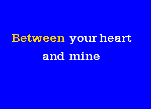 Between your heart

and mine