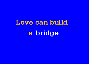 Love can build

a bridge