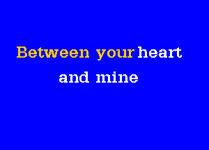 Between your heart

and mine