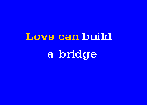 Love can build

a bridge