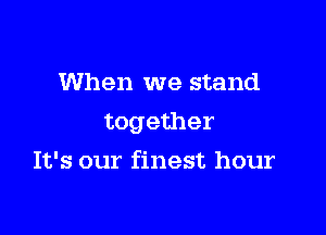 When we stand

together

It's our finest hour