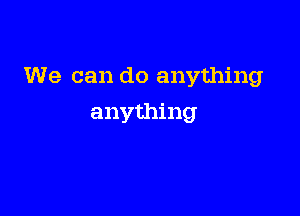 We can do anything

anything