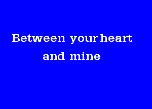 Between your heart

and mine