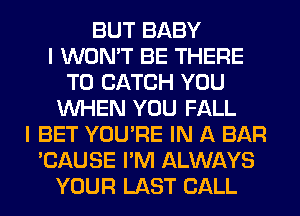 BUT BABY
I WON'T BE THERE
T0 CATCH YOU
WHEN YOU FALL
I BET YOU'RE IN A BAR
'CAUSE I'M ALWAYS
YOUR LAST CALL