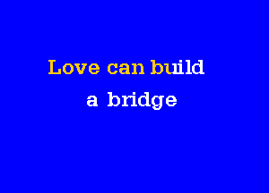 Love can build

a bridge