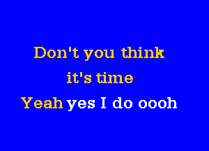 Don't you think

it's time
Yeah yes I do oooh