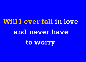 Will I ever fall in love
and never have

to worry