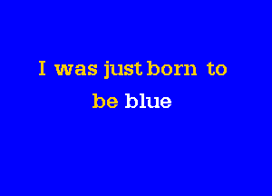 I was just born to

be blue