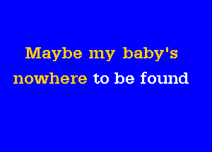 Maybe my baby's

nowhere to be found