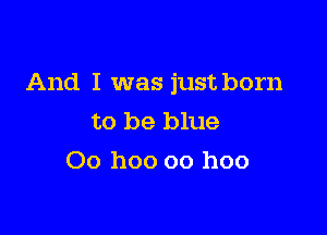 And I was just born

to be blue
00 hoo oo hoo