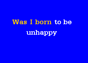 Was I born to be

unhappy