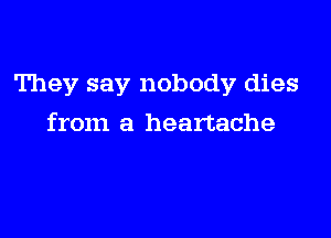 They say nobody dies

from a heartache