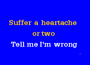 Suffer a heartache
or two

Tell me I'm wrong